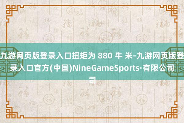 九游网页版登录入口扭矩为 880 牛 米-九游网页版登录入口官方(中国)NineGameSports·有限公司