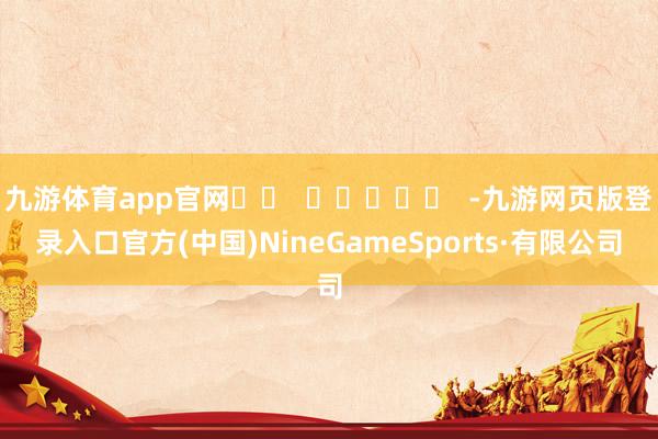 九游体育app官网 -九游网页版登录入口官方(中国)NineGameSports·有限公司