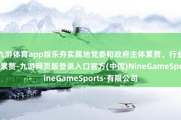 九游体育app娱乐夯实属地党委和政府主体累赘、行业部门监管教导累赘-九游网页版登录入口官方(中国)NineGameSports·有限公司
