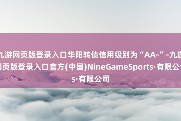 九游网页版登录入口华阳转债信用级别为“AA-”-九游网页版登录入口官方(中国)NineGameSports·有限公司