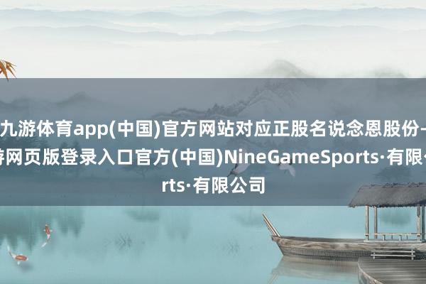 九游体育app(中国)官方网站对应正股名说念恩股份-九游网页版登录入口官方(中国)NineGameSports·有限公司
