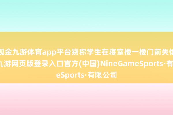 现金九游体育app平台别称学生在寝室楼一楼门前失慎摔倒-九游网页版登录入口官方(中国)NineGameSports·有限公司
