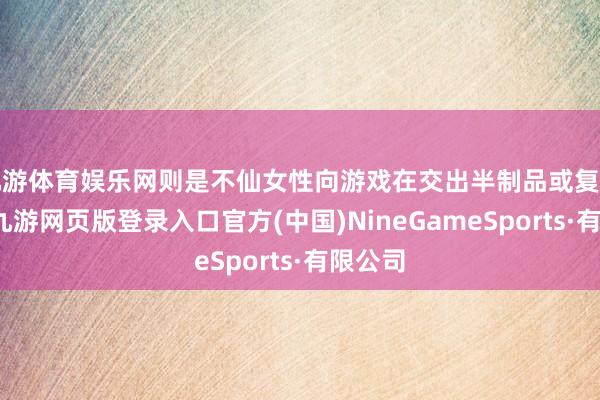 九游体育娱乐网则是不仙女性向游戏在交出半制品或复刻品后-九游网页版登录入口官方(中国)NineGameSports·有限公司