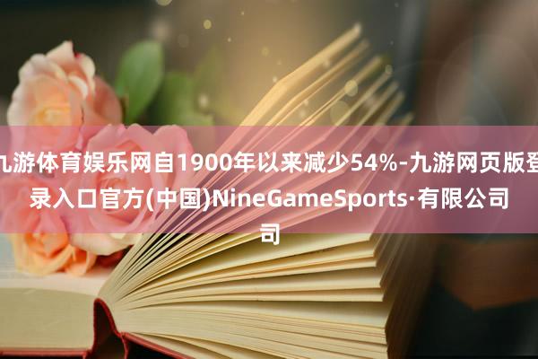 九游体育娱乐网自1900年以来减少54%-九游网页版登录入口官方(中国)NineGameSports·有限公司