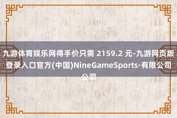九游体育娱乐网得手价只需 2159.2 元-九游网页版登录入口官方(中国)NineGameSports·有限公司