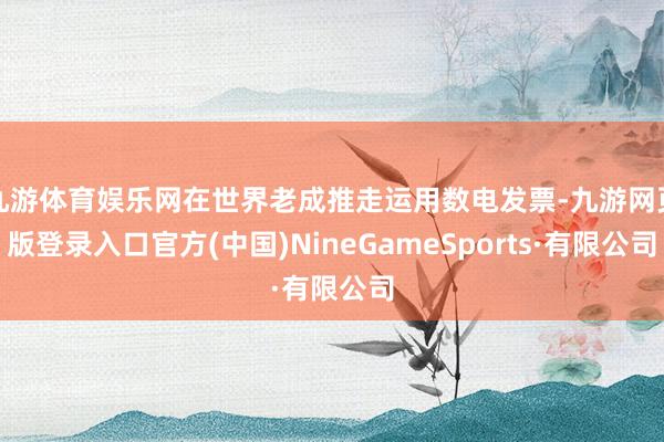 九游体育娱乐网在世界老成推走运用数电发票-九游网页版登录入口官方(中国)NineGameSports·有限公司