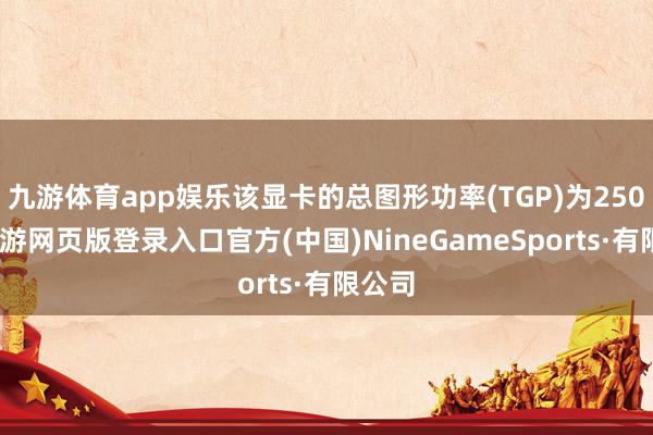 九游体育app娱乐该显卡的总图形功率(TGP)为250W-九游网页版登录入口官方(中国)NineGameSports·有限公司