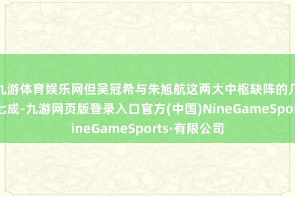 九游体育娱乐网但吴冠希与朱旭航这两大中枢缺阵的几率就跨越了七成-九游网页版登录入口官方(中国)NineGameSports·有限公司
