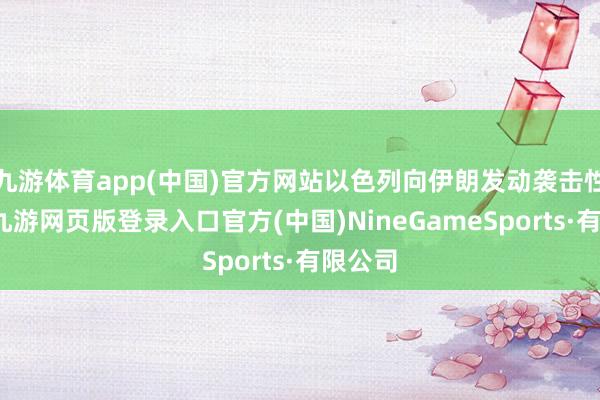 九游体育app(中国)官方网站以色列向伊朗发动袭击性伏击-九游网页版登录入口官方(中国)NineGameSports·有限公司