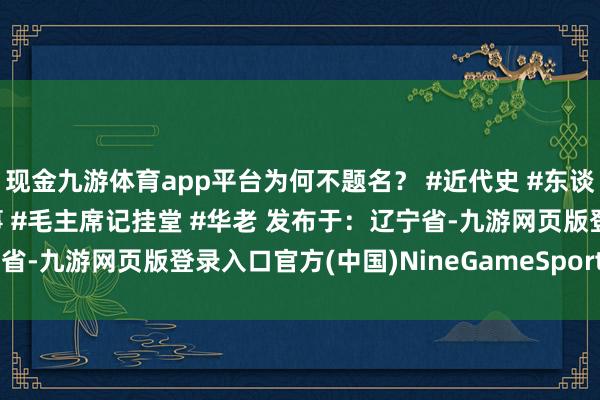 现金九游体育app平台为何不题名? #近代史 #东谈主物故事 #伟东谈主故事 #毛主席记挂堂 #华老 发布于:辽宁省-九游网页版登录入口官方(中国)NineGameSports·有限公司