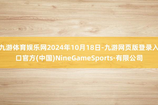 九游体育娱乐网2024年10月18日-九游网页版登录入口官方(中国)NineGameSports·有限公司