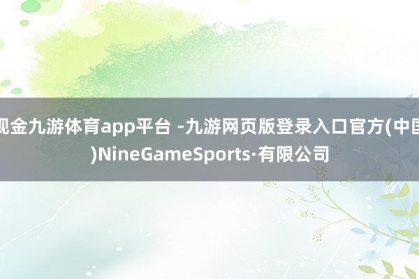 现金九游体育app平台 -九游网页版登录入口官方(中国)NineGameSports·有限公司