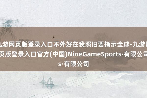 九游网页版登录入口不外好在我照旧要指示全球-九游网页版登录入口官方(中国)NineGameSports·有限公司