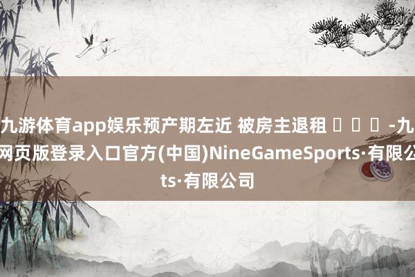 九游体育app娱乐预产期左近 被房主退租 ​​​-九游网页版登录入口官方(中国)NineGameSports·有限公司