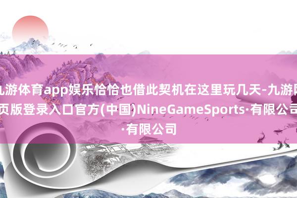 九游体育app娱乐恰恰也借此契机在这里玩几天-九游网页版登录入口官方(中国)NineGameSports·有限公司