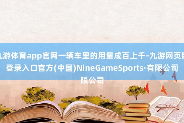 九游体育app官网一辆车里的用量成百上千-九游网页版登录入口官方(中国)NineGameSports·有限公司