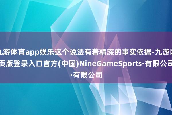九游体育app娱乐这个说法有着精深的事实依据-九游网页版登录入口官方(中国)NineGameSports·有限公司