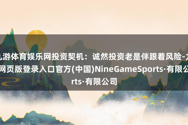 九游体育娱乐网投资契机：诚然投资老是伴跟着风险-九游网页版登录入口官方(中国)NineGameSports·有限公司