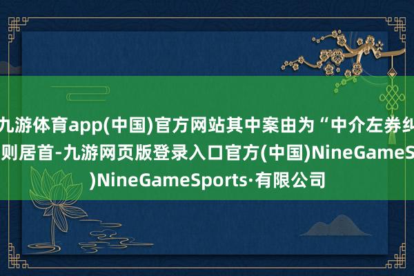 九游体育app(中国)官方网站其中案由为“中介左券纠纷”的公告以69则居首-九游网页版登录入口官方(中国)NineGameSports·有限公司