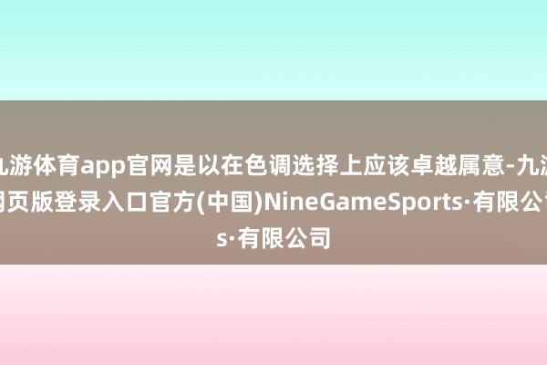 九游体育app官网是以在色调选择上应该卓越属意-九游网页版登录入口官方(中国)NineGameSports·有限公司