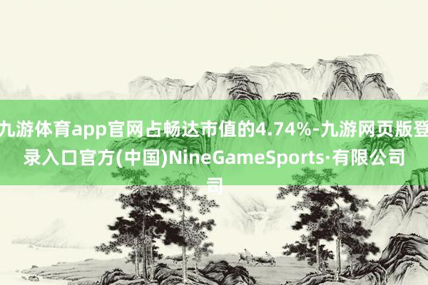 九游体育app官网占畅达市值的4.74%-九游网页版登录入口官方(中国)NineGameSports·有限公司