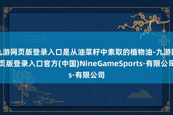 九游网页版登录入口是从油菜籽中索取的植物油-九游网页版登录入口官方(中国)NineGameSports·有限公司