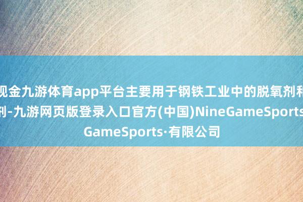 现金九游体育app平台主要用于钢铁工业中的脱氧剂和合金添加剂-九游网页版登录入口官方(中国)NineGameSports·有限公司