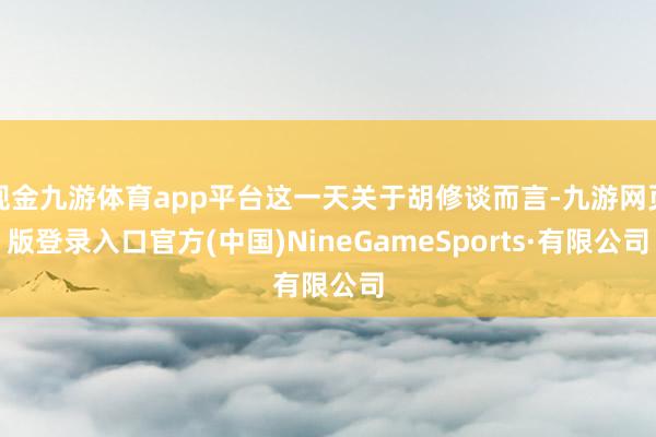 现金九游体育app平台这一天关于胡修谈而言-九游网页版登录入口官方(中国)NineGameSports·有限公司