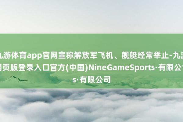 九游体育app官网宣称解放军飞机、舰艇经常举止-九游网页版登录入口官方(中国)NineGameSports·有限公司