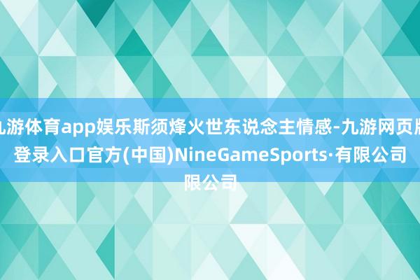 九游体育app娱乐斯须烽火世东说念主情感-九游网页版登录入口官方(中国)NineGameSports·有限公司