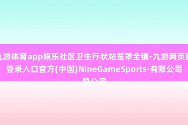 九游体育app娱乐社区卫生行状站笼罩全镇-九游网页版登录入口官方(中国)NineGameSports·有限公司