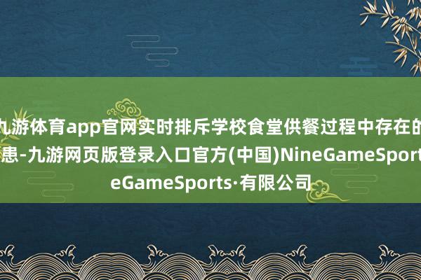 九游体育app官网实时排斥学校食堂供餐过程中存在的食物安全隐患-九游网页版登录入口官方(中国)NineGameSports·有限公司