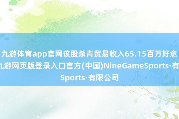 九游体育app官网该股杀青贸易收入65.15百万好意思元-九游网页版登录入口官方(中国)NineGameSports·有限公司