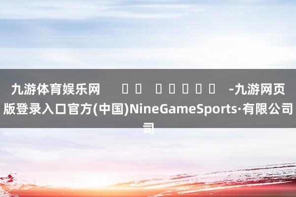 九游体育娱乐网      		  					  -九游网页版登录入口官方(中国)NineGameSports·有限公司