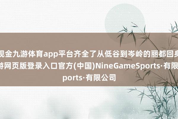 现金九游体育app平台齐全了从低谷到岑岭的丽都回身-九游网页版登录入口官方(中国)NineGameSports·有限公司