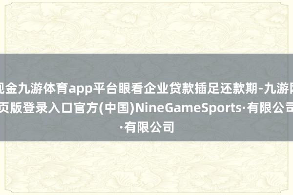 现金九游体育app平台眼看企业贷款插足还款期-九游网页版登录入口官方(中国)NineGameSports·有限公司