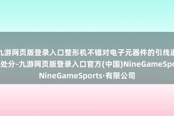 九游网页版登录入口整形机不错对电子元器件的引线进行精准的整形处分-九游网页版登录入口官方(中国)NineGameSports·有限公司