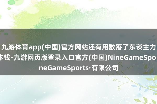 九游体育app(中国)官方网站还有用数落了东谈主力本钱和运营本钱-九游网页版登录入口官方(中国)NineGameSports·有限公司