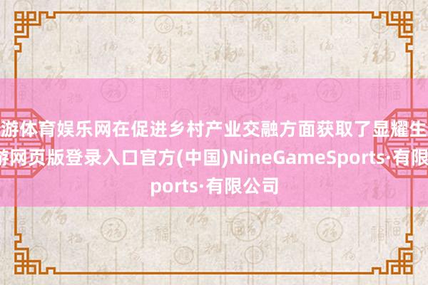 九游体育娱乐网在促进乡村产业交融方面获取了显耀生效-九游网页版登录入口官方(中国)NineGameSports·有限公司