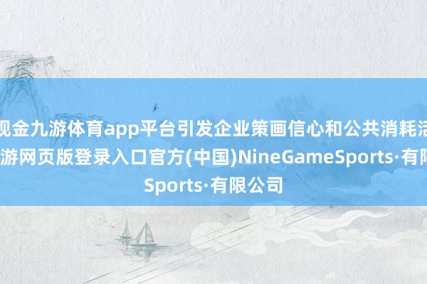 现金九游体育app平台引发企业策画信心和公共消耗活力-九游网页版登录入口官方(中国)NineGameSports·有限公司