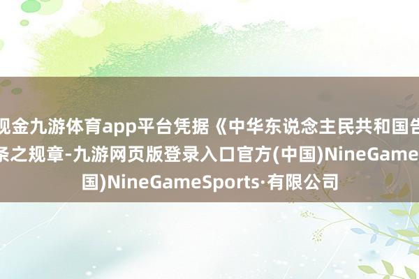 现金九游体育app平台凭据《中华东说念主民共和国告白法》第五十九条之规章-九游网页版登录入口官方(中国)NineGameSports·有限公司