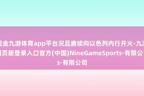 现金九游体育app平台况且赓续向以色列内行开火-九游网页版登录入口官方(中国)NineGameSports·有限公司