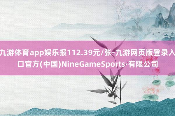 九游体育app娱乐报112.39元/张-九游网页版登录入口官方(中国)NineGameSports·有限公司