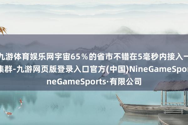 九游体育娱乐网宇宙65%的省市不错在5毫秒内接入一个算力数据集群-九游网页版登录入口官方(中国)NineGameSports·有限公司