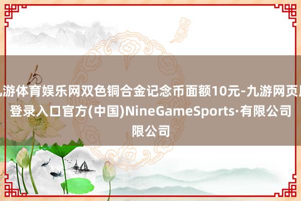 九游体育娱乐网双色铜合金记念币面额10元-九游网页版登录入口官方(中国)NineGameSports·有限公司