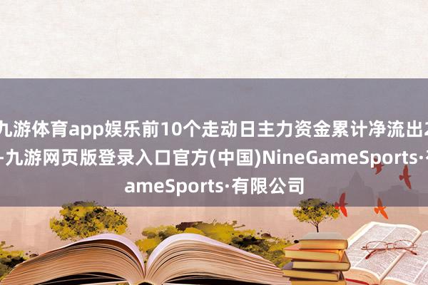 九游体育app娱乐前10个走动日主力资金累计净流出2.19亿元-九游网页版登录入口官方(中国)NineGameSports·有限公司