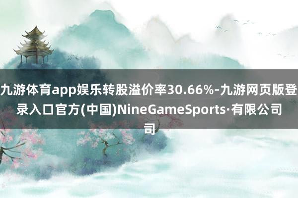 九游体育app娱乐转股溢价率30.66%-九游网页版登录入口官方(中国)NineGameSports·有限公司
