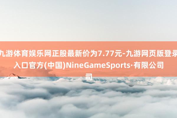 九游体育娱乐网正股最新价为7.77元-九游网页版登录入口官方(中国)NineGameSports·有限公司
