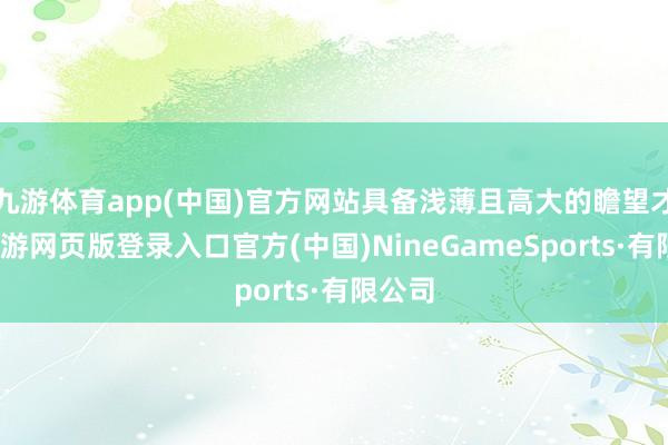 九游体育app(中国)官方网站具备浅薄且高大的瞻望才能-九游网页版登录入口官方(中国)NineGameSports·有限公司
