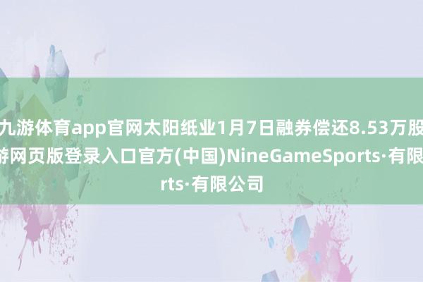 九游体育app官网太阳纸业1月7日融券偿还8.53万股-九游网页版登录入口官方(中国)NineGameSports·有限公司